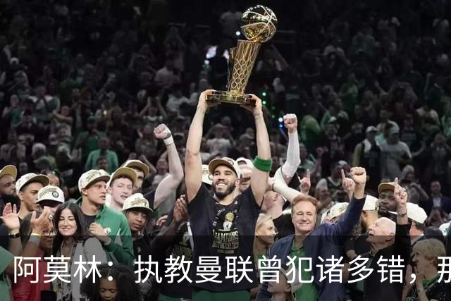 阿莫林：执教曼联曾犯诸多错，那段经历不全是俱乐部的问题